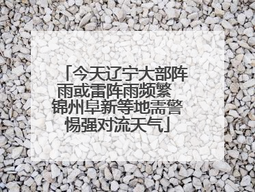 今天辽宁大部阵雨或雷阵雨频繁 锦州阜新等地需警惕强对流天气
