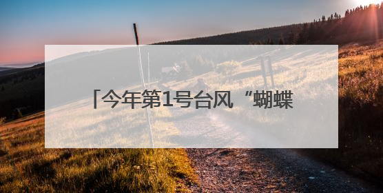 今年第1号台风“蝴蝶”即将生成！福建继续发布“暴雨预警Ⅳ级”