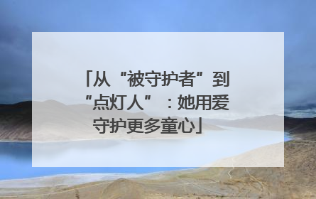 从“被守护者”到“点灯人”：她用爱守护更多童心