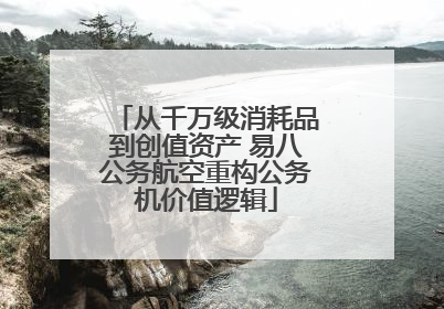 从千万级消耗品到创值资产 易八公务航空重构公务机价值逻辑