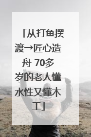 从打鱼摆渡→匠心造舟 70多岁的老人懂水性又懂木工