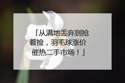 从满地丢弃到抢着捡，羽毛球涨价催热二手市场！