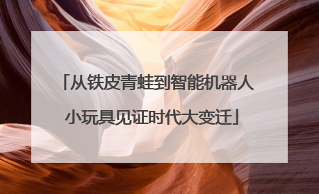 从铁皮青蛙到智能机器人 小玩具见证时代大变迁