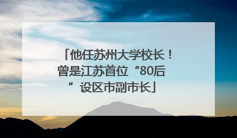 他任苏州大学校长！曾是江苏首位“80后”设区市副市长