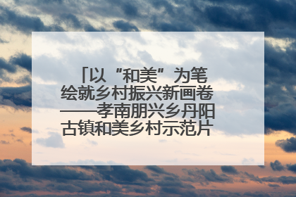 以“和美”为笔 绘就乡村振兴新画卷——孝南朋兴乡丹阳古镇和美乡村示范片区建设综述