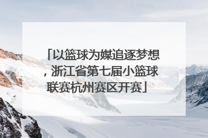 以篮球为媒追逐梦想，浙江省第七届小篮球联赛杭州赛区开赛