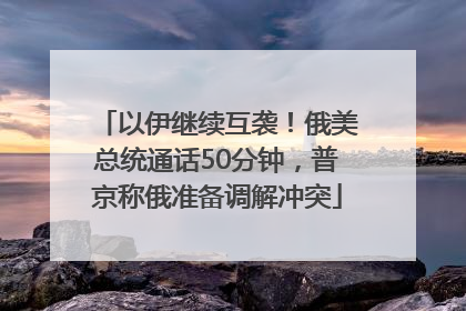 以伊继续互袭！俄美总统通话50分钟，普京称俄准备调解冲突
