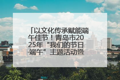以文化传承赋能端午佳节！青岛市2025年“我们的节日·端午”主题活动暨城阳村社区第七届千人包粽子大赛举办