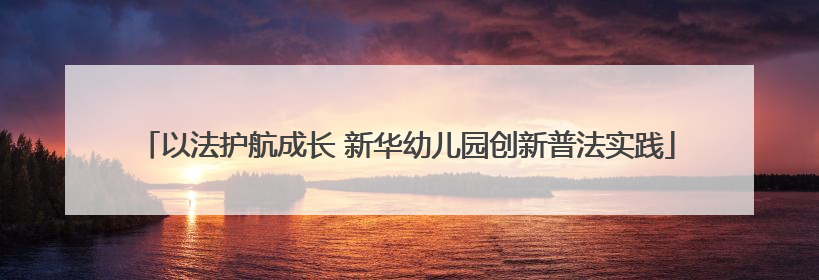 以法护航成长 新华幼儿园创新普法实践