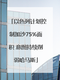 以色列计划控制加沙75%面积 意图持续削弱哈马斯