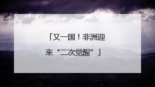 又一国！非洲迎来“二次觉醒”