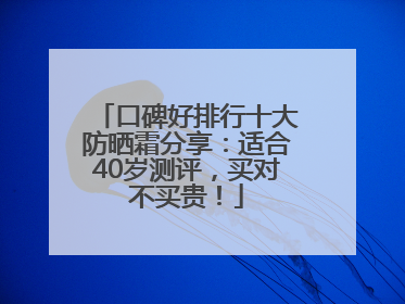 口碑好排行十大防晒霜分享：适合40岁测评，买对不买贵！