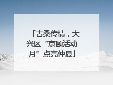 古桑传情，大兴区“京颐活动月”点亮仲夏