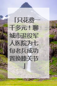 只花费一千多元！聊城市退役军人医院为七旬老兵成功置换膝关节