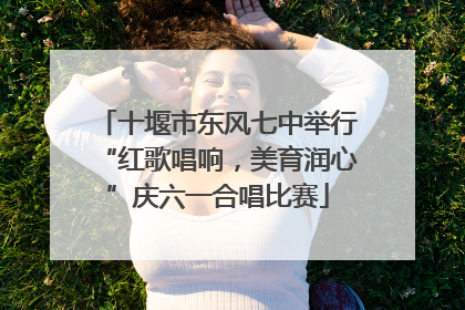 十堰市东风七中举行“红歌唱响，美育润心”庆六一合唱比赛