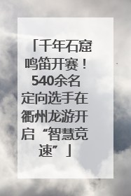 千年石窟鸣笛开赛！540余名定向选手在衢州龙游开启“智慧竞速”