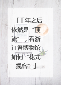 千年之后依然是“顶流”，看浙江各博物馆如何“花式揽客”