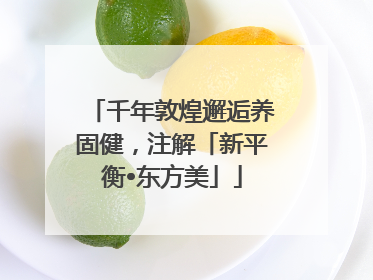 千年敦煌邂逅养固健，注解「新平衡•东方美」
