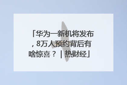 华为一新机将发布，8万人预约背后有啥惊喜？｜热财经