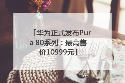 华为正式发布Pura 80系列：最高售价10999元