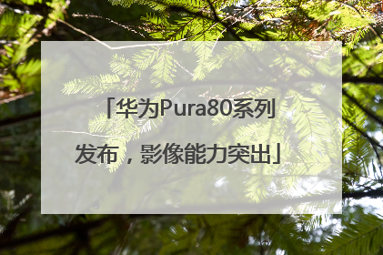华为Pura80系列发布，影像能力突出