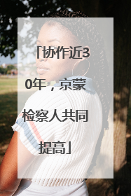 协作近30年，京蒙检察人共同提高