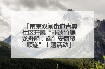 南京双闸街道青奥社区开展“非遗竹编龙舟船，端午安康贺顺遂”主题活动