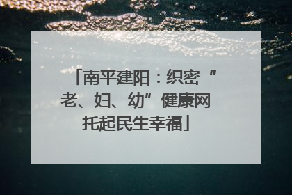 南平建阳：织密“老、妇、幼”健康网托起民生幸福