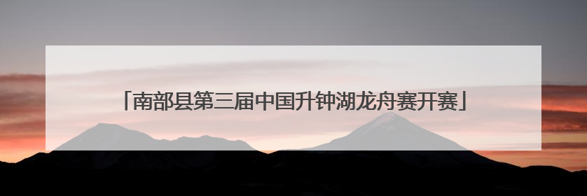 南部县第三届中国升钟湖龙舟赛开赛