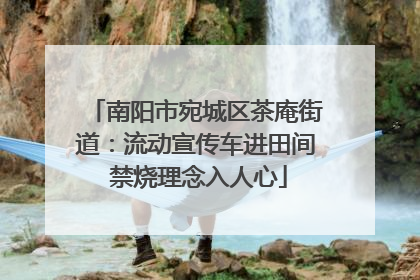 南阳市宛城区茶庵街道：流动宣传车进田间 禁烧理念入人心