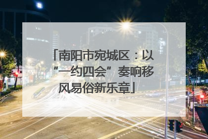 南阳市宛城区：以“一约四会”奏响移风易俗新乐章