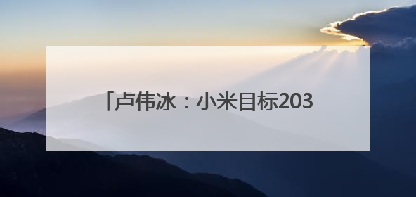 卢伟冰：小米目标2030年成为中国头部家电，非常期待和美的海尔并列