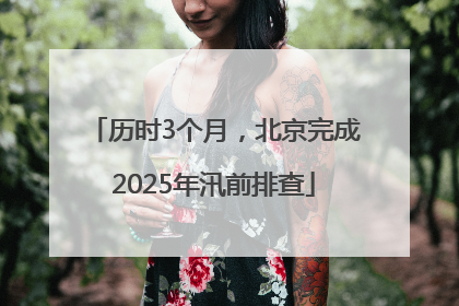 历时3个月，北京完成2025年汛前排查
