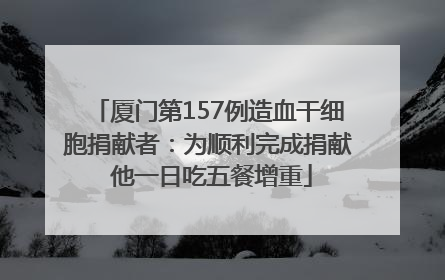 厦门第157例造血干细胞捐献者：为顺利完成捐献 他一日吃五餐增重