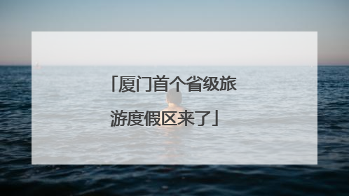 厦门首个省级旅游度假区来了