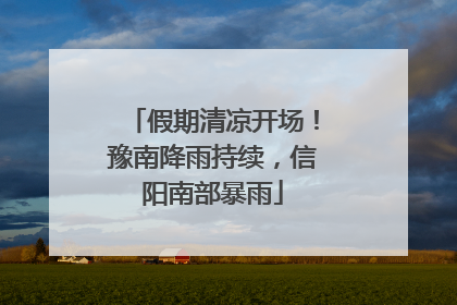 假期清凉开场！豫南降雨持续，信阳南部暴雨