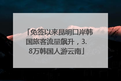 免签以来昆明口岸韩国旅客流量飙升，3.8万韩国人游云南
