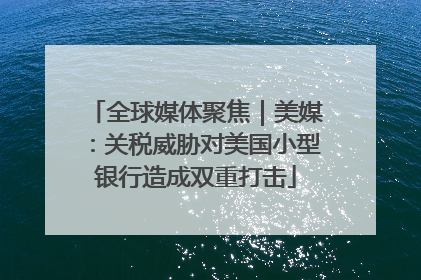 全球媒体聚焦｜美媒：关税威胁对美国小型银行造成双重打击
