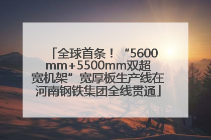 全球首条！“5600mm+5500mm双超宽机架”宽厚板生产线在河南钢铁集团全线贯通