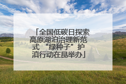 全国低碳日探索高原湖泊治理新范式 “绿种子”护滇行动在昆举办