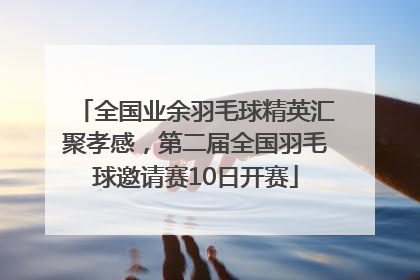 全国业余羽毛球精英汇聚孝感，第二届全国羽毛球邀请赛10日开赛