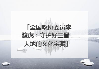 全国政协委员李骏虎：守护好三晋大地的文化宝藏