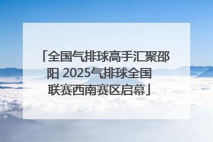 全国气排球高手汇聚邵阳 2025气排球全国联赛西南赛区启幕