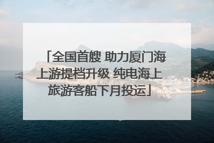全国首艘 助力厦门海上游提档升级 纯电海上旅游客船下月投运