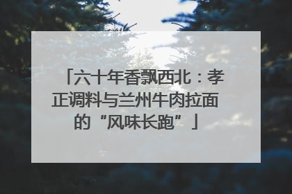 六十年香飘西北：孝正调料与兰州牛肉拉面的“风味长跑”