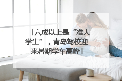 六成以上是“准大学生”，青岛驾校迎来暑期学车高峰