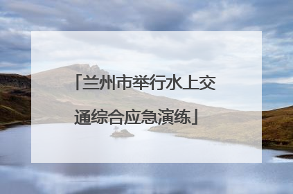 兰州市举行水上交通综合应急演练