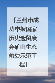 兰州市成功申报国家历史遗留废弃矿山生态修复示范工程
