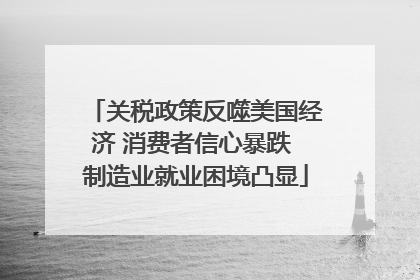 关税政策反噬美国经济 消费者信心暴跌 制造业就业困境凸显
