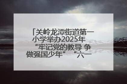 关岭龙潭街道第一小学举办2025年“牢记党的教导 争做强国少年”“六一”文艺汇演活动